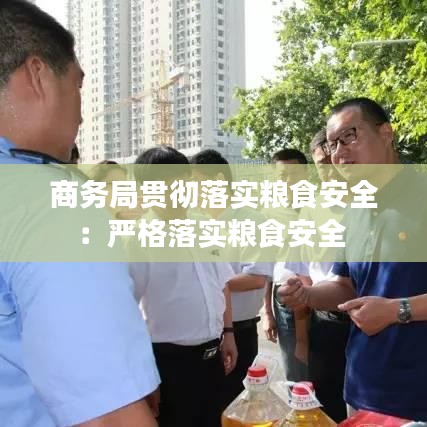 商务局贯彻落实粮食安全：严格落实粮食安全 