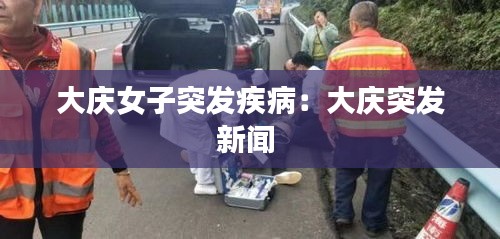 大庆女子突发疾病：大庆突发新闻 