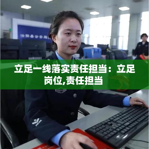 立足一线落实责任担当：立足岗位,责任担当 