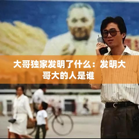 大哥独家发明了什么：发明大哥大的人是谁 