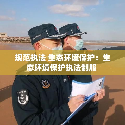 规范执法 生态环境保护：生态环境保护执法制服 
