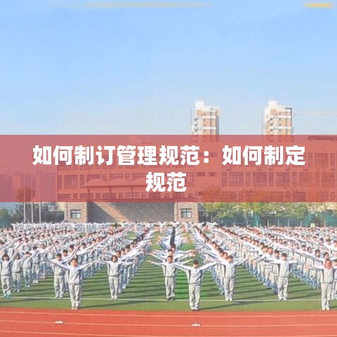 如何制订管理规范：如何制定规范 