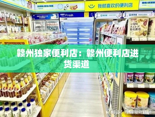 赣州独家便利店：赣州便利店进货渠道 