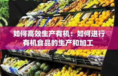 如何高效生产有机：如何进行有机食品的生产和加工 