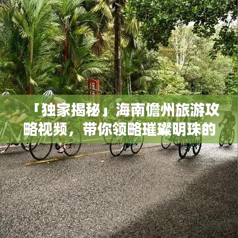 「独家揭秘」海南儋州旅游攻略视频，带你领略璀璨明珠的魅力