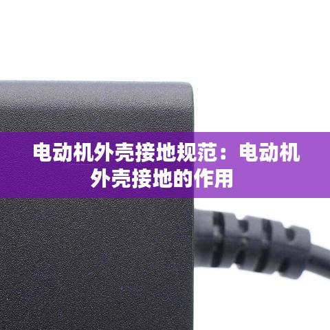 电动机外壳接地规范：电动机外壳接地的作用 