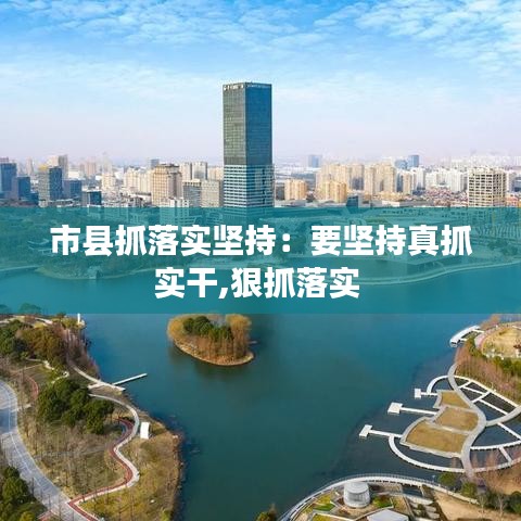 市县抓落实坚持：要坚持真抓实干,狠抓落实 