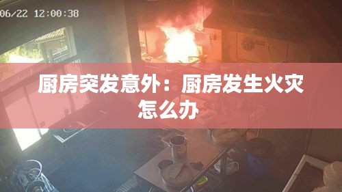 厨房突发意外：厨房发生火灾怎么办 