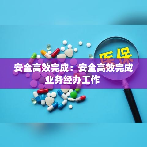 安全高效完成：安全高效完成业务经办工作 