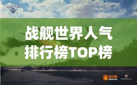 战舰世界人气排行榜TOP榜，最受欢迎的战舰世界游戏战舰排名揭晓！