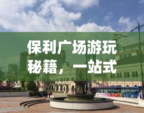 保利广场游玩秘籍，一站式攻略助你畅游无阻！