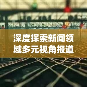 深度探索新闻领域多元视角报道揭秘