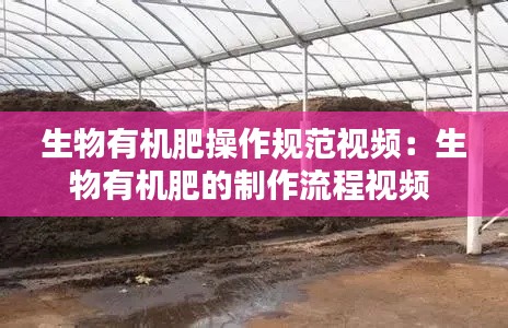 生物有机肥操作规范视频：生物有机肥的制作流程视频 