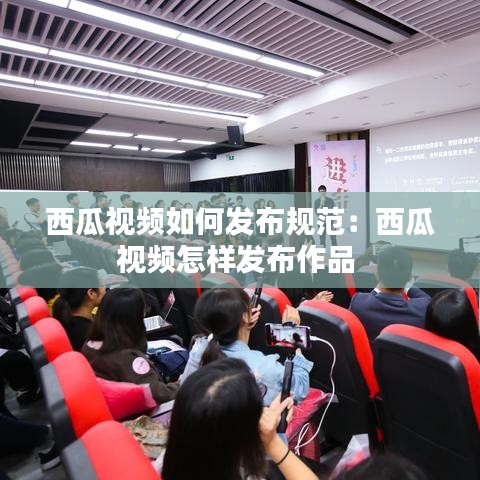 西瓜视频如何发布规范：西瓜视频怎样发布作品 