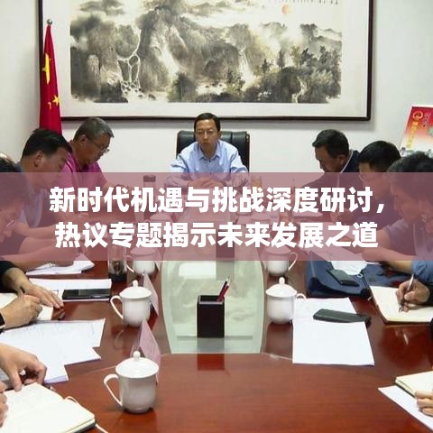 新时代机遇与挑战深度研讨，热议专题揭示未来发展之道