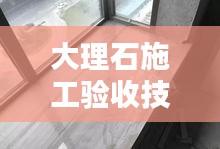 大理石施工验收技巧规范：大理石验收国家标准 