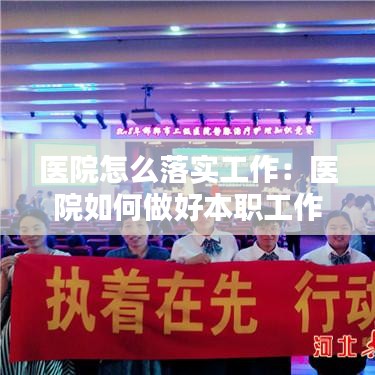 医院怎么落实工作：医院如何做好本职工作 