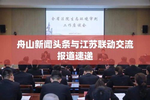 舟山新闻头条与江苏联动交流报道速递
