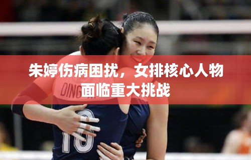 朱婷伤病困扰，女排核心人物面临重大挑战