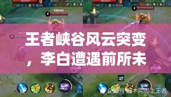 王者峡谷风云突变，李白遭遇前所未有的挑战！