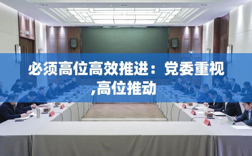 必须高位高效推进：党委重视,高位推动 