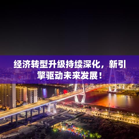 经济转型升级持续深化，新引擎驱动未来发展！