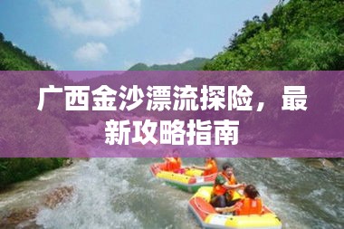 广西金沙漂流探险，最新攻略指南