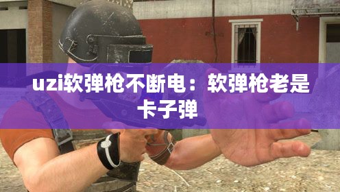 uzi软弹枪不断电：软弹枪老是卡子弹 