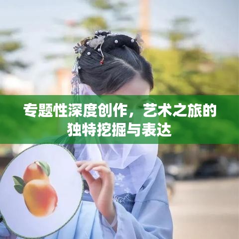 专题性深度创作，艺术之旅的独特挖掘与表达