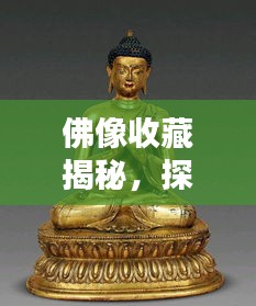 佛像收藏揭秘，探寻千年古韵艺术魅力与价值