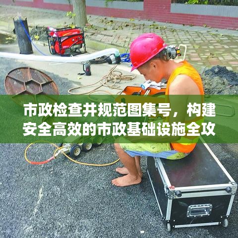 市政检查井规范图集号，构建安全高效的市政基础设施全攻略