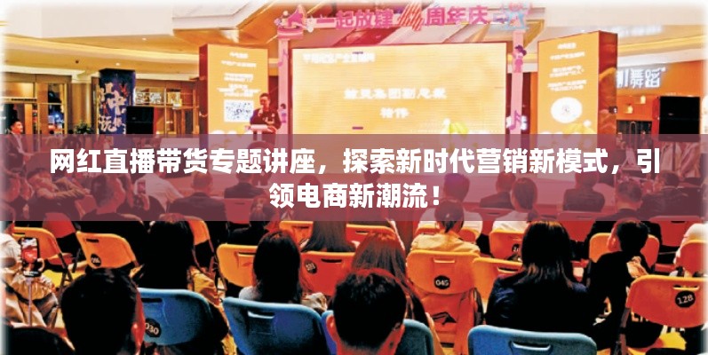 网红直播带货专题讲座，探索新时代营销新模式，引领电商新潮流！