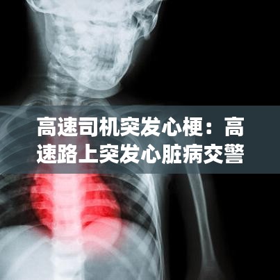 高速司机突发心梗：高速路上突发心脏病交警紧急救助 