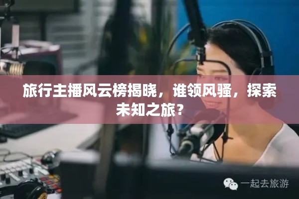 旅行主播风云榜揭晓，谁领风骚，探索未知之旅？
