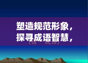 塑造规范形象，探寻成语智慧，洞悉文化精粹