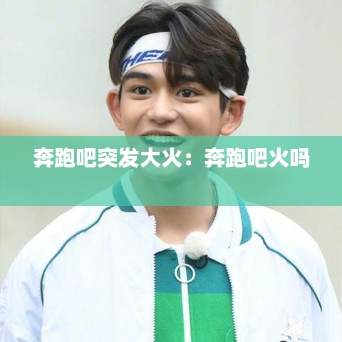 奔跑吧突发大火：奔跑吧火吗 
