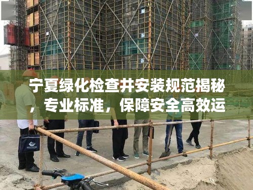宁夏绿化检查井安装规范揭秘，专业标准，保障安全高效运行