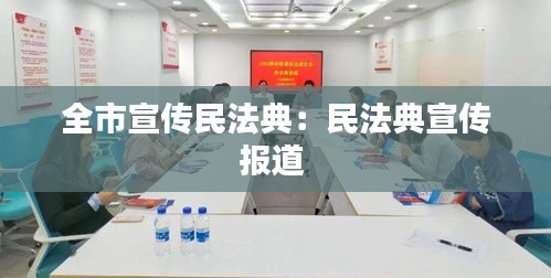 全市宣传民法典：民法典宣传报道 