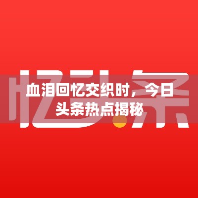 血泪回忆交织时，今日头条热点揭秘