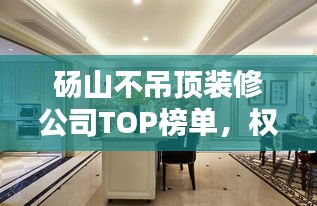 砀山不吊顶装修公司TOP榜单，权威排名一网打尽！