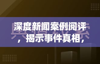 深度新闻案例阅评，揭示事件真相，引领舆论风向标