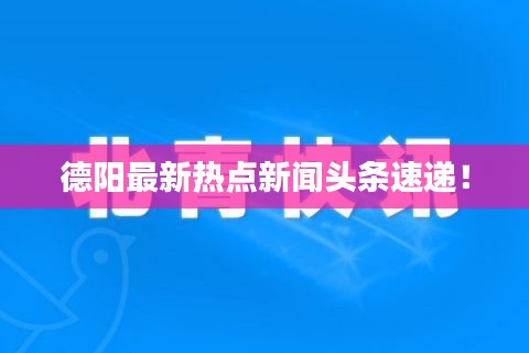 德阳最新热点新闻头条速递！