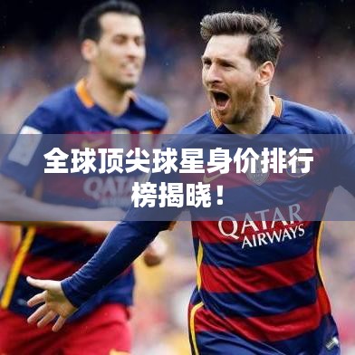 全球顶尖球星身价排行榜揭晓！
