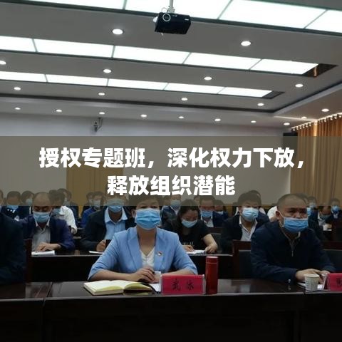 授权专题班，深化权力下放，释放组织潜能