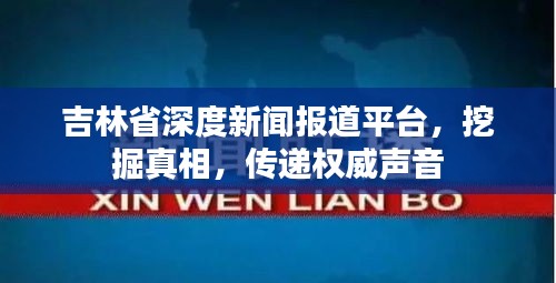 吉林省深度新闻报道平台，挖掘真相，传递权威声音