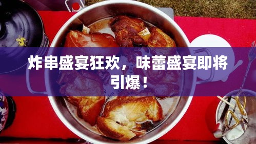 炸串盛宴狂欢，味蕾盛宴即将引爆！