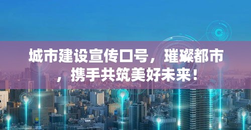 城市建设宣传口号，璀璨都市，携手共筑美好未来！