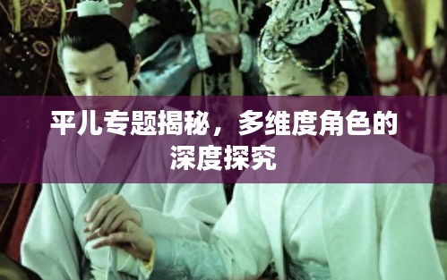 平儿专题揭秘，多维度角色的深度探究