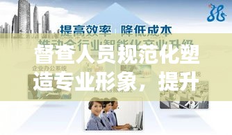 督查人员规范化塑造专业形象，提升督查效能，助力高效执行与管理优化