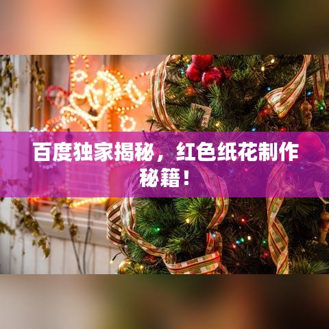百度独家揭秘，红色纸花制作秘籍！